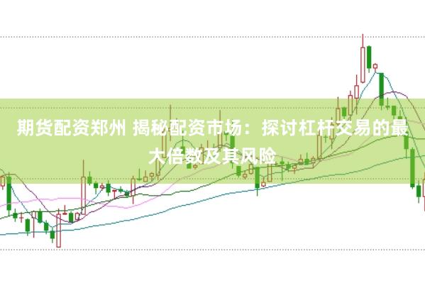 期货配资郑州 揭秘配资市场：探讨杠杆交易的最大倍数及其风险