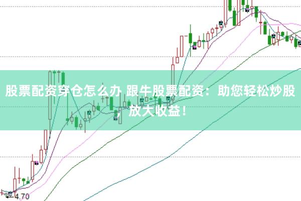 股票配资穿仓怎么办 跟牛股票配资：助您轻松炒股，放大收益！