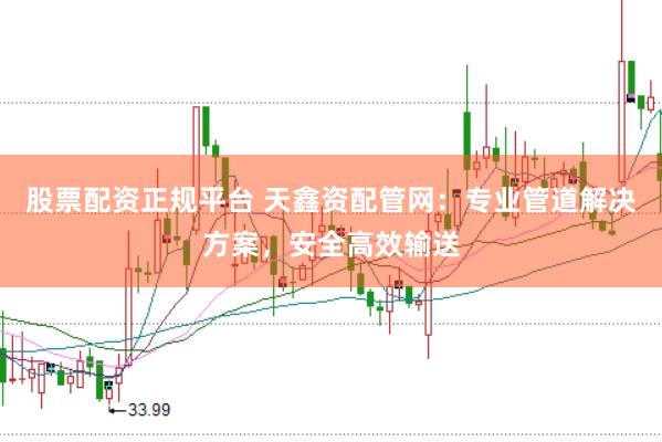 股票配资正规平台 天鑫资配管网：专业管道解决方案，安全高效输送