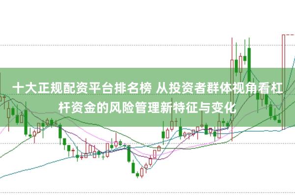 十大正规配资平台排名榜 从投资者群体视角看杠杆资金的风险管理新特征与变化
