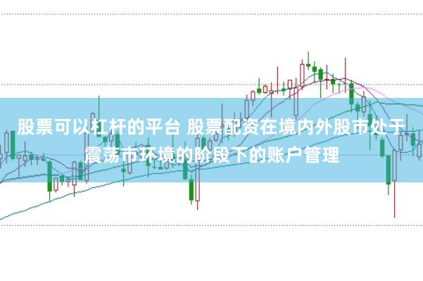 股票可以杠杆的平台 股票配资在境内外股市处于震荡市环境的阶段下的账户管理