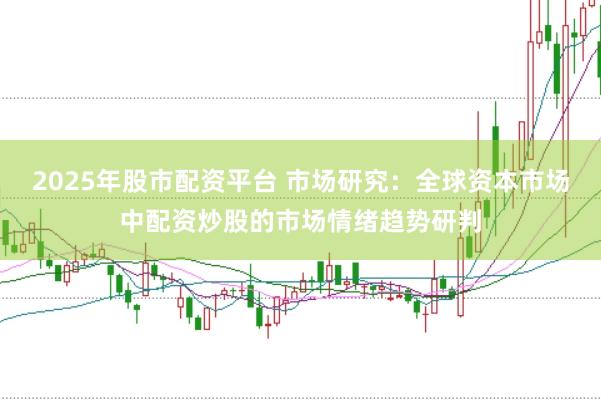 2025年股市配资平台 市场研究：全球资本市场中配资炒股的市场情绪趋势研判