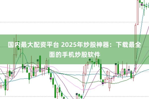 国内最大配资平台 2025年炒股神器：下载最全面的手机炒股软件