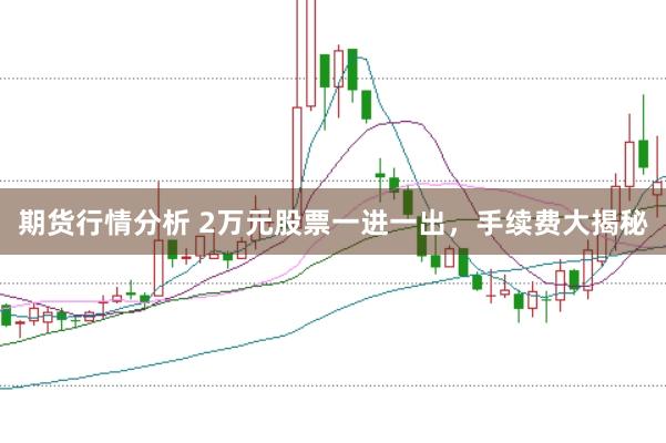 期货行情分析 2万元股票一进一出，手续费大揭秘