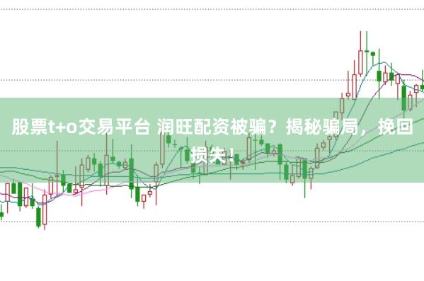 股票t+o交易平台 润旺配资被骗？揭秘骗局，挽回损失！