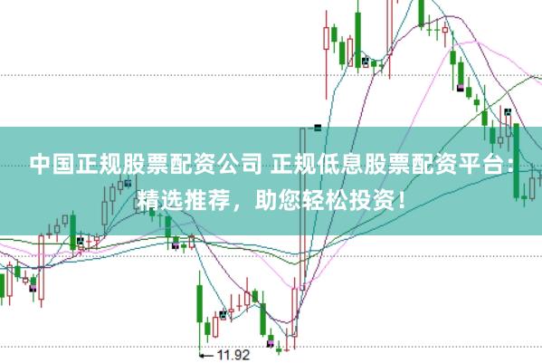 中国正规股票配资公司 正规低息股票配资平台：精选推荐，助您轻松投资！