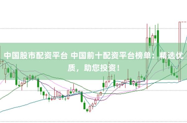 中国股市配资平台 中国前十配资平台榜单：精选优质，助您投资！