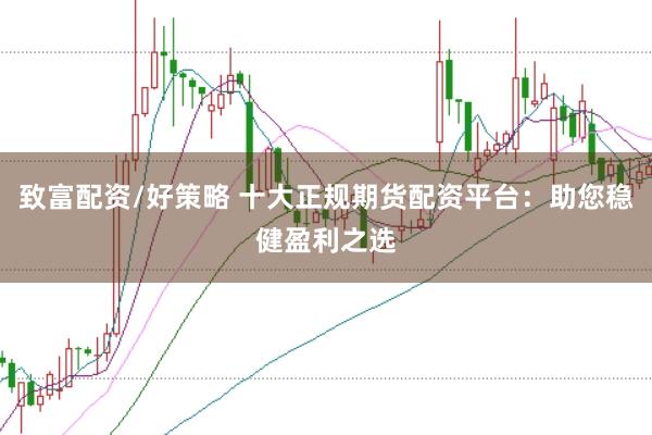 致富配资/好策略 十大正规期货配资平台：助您稳健盈利之选