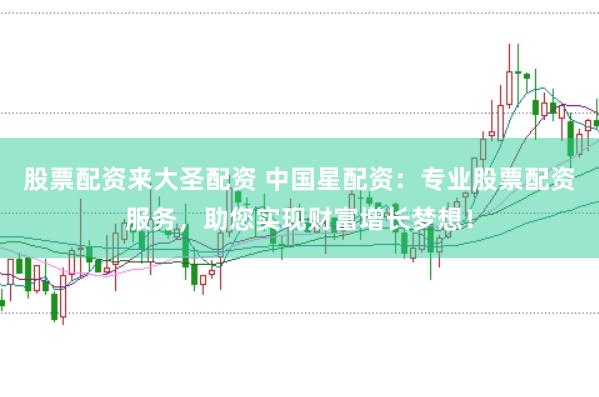 股票配资来大圣配资 中国星配资：专业股票配资服务，助您实现财富增长梦想！