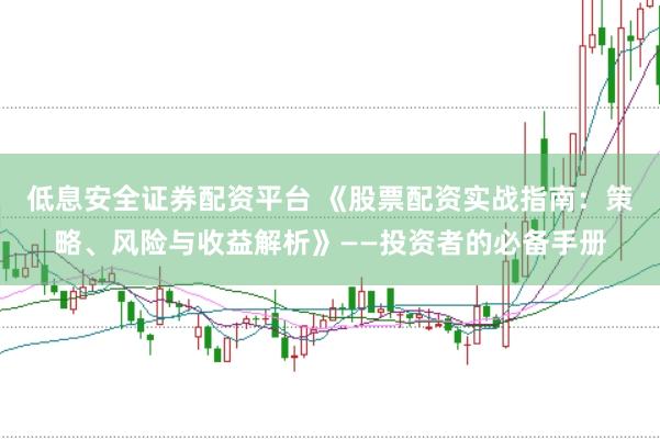 低息安全证券配资平台 《股票配资实战指南：策略、风险与收益解析》——投资者的必备手册