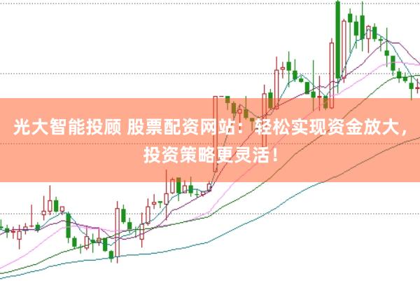 光大智能投顾 股票配资网站：轻松实现资金放大，投资策略更灵活！