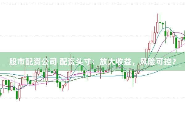 股市配资公司 配资头寸：放大收益，风险可控？