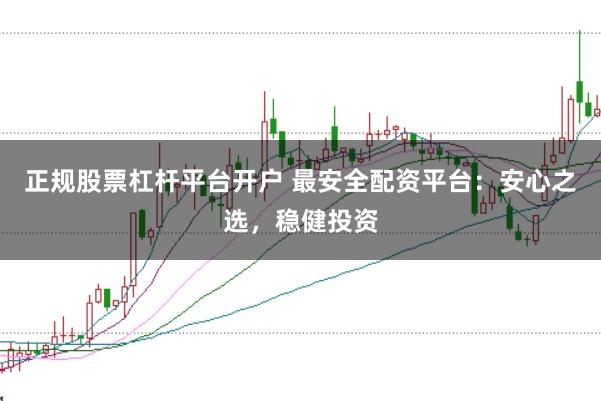 正规股票杠杆平台开户 最安全配资平台：安心之选，稳健投资