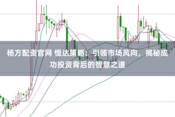 杨方配资官网 恒达策略：引领市场风向，揭秘成功投资背后的智慧之道