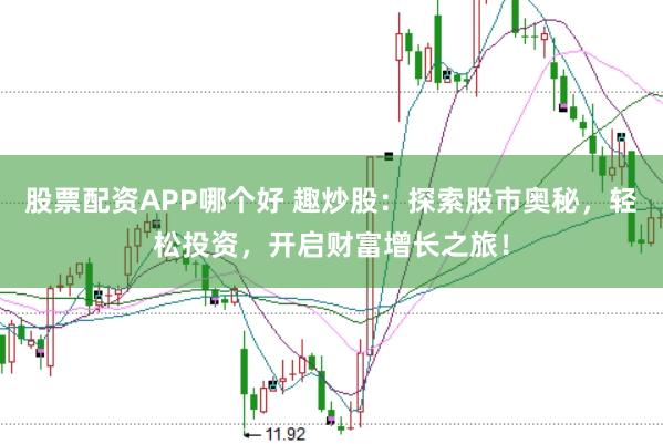 股票配资APP哪个好 趣炒股：探索股市奥秘，轻松投资，开启财富增长之旅！