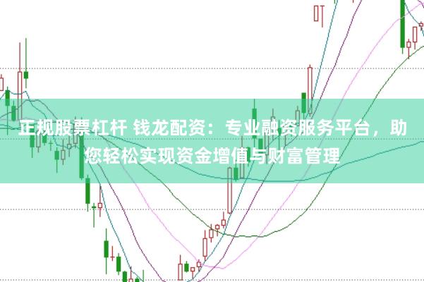 正规股票杠杆 钱龙配资：专业融资服务平台，助您轻松实现资金增值与财富管理