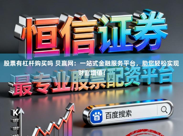 股票有杠杆购买吗 贝赢网：一站式金融服务平台，助您轻松实现财富增值！