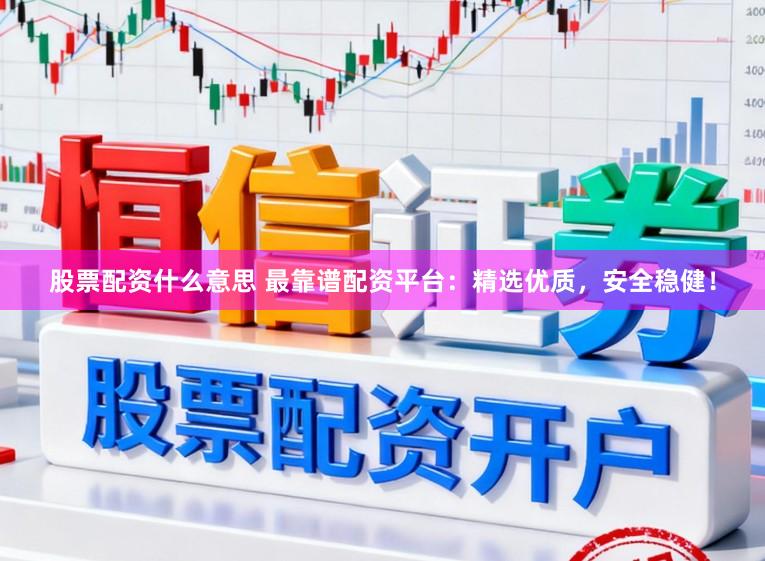 股票配资什么意思 最靠谱配资平台：精选优质，安全稳健！