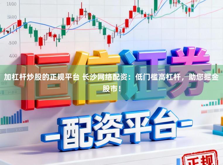 加杠杆炒股的正规平台 长沙网络配资：低门槛高杠杆，助您掘金股市！