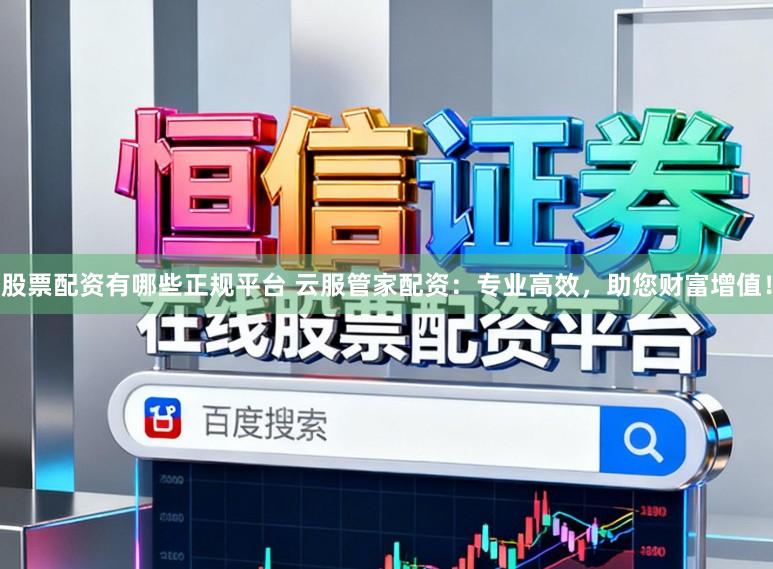 股票配资有哪些正规平台 云服管家配资：专业高效，助您财富增值！