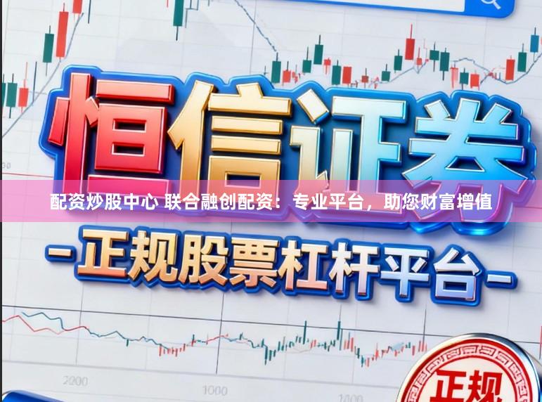配资炒股中心 联合融创配资：专业平台，助您财富增值