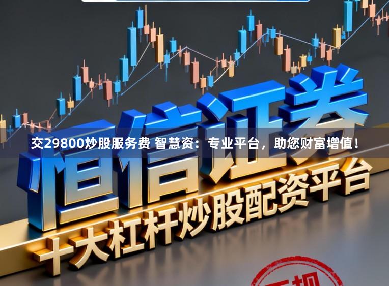 交29800炒股服务费 智慧资：专业平台，助您财富增值！