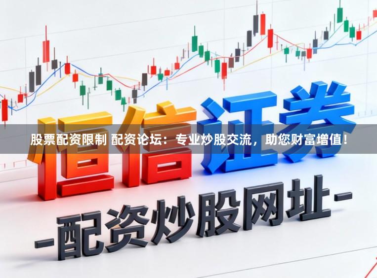 股票配资限制 配资论坛：专业炒股交流，助您财富增值！