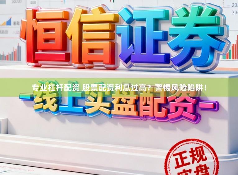 专业杠杆配资 股票配资利息过高？警惕风险陷阱！