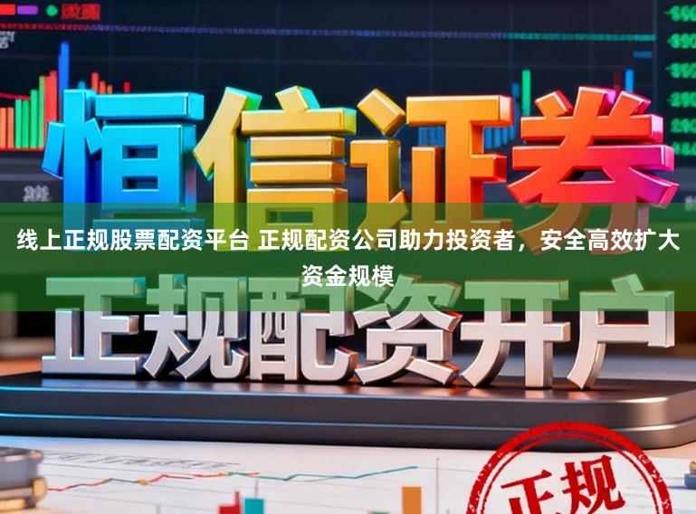 线上正规股票配资平台 正规配资公司助力投资者，安全高效扩大资金规模