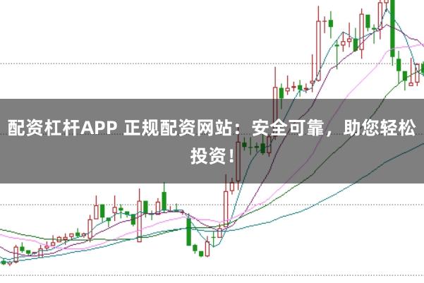 配资杠杆APP 正规配资网站：安全可靠，助您轻松投资！