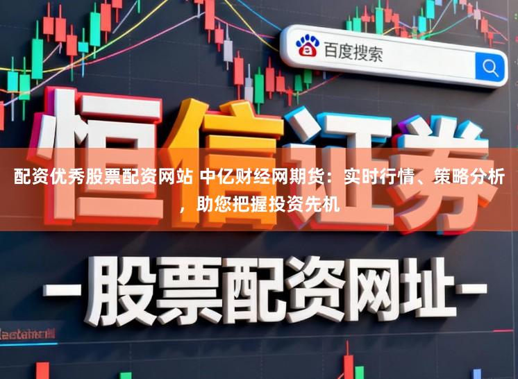 配资优秀股票配资网站 中亿财经网期货：实时行情、策略分析，助您把握投资先机