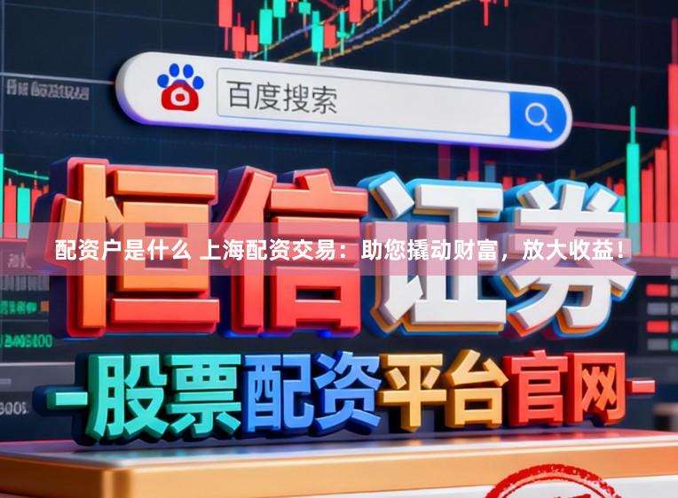 配资户是什么 上海配资交易：助您撬动财富，放大收益！