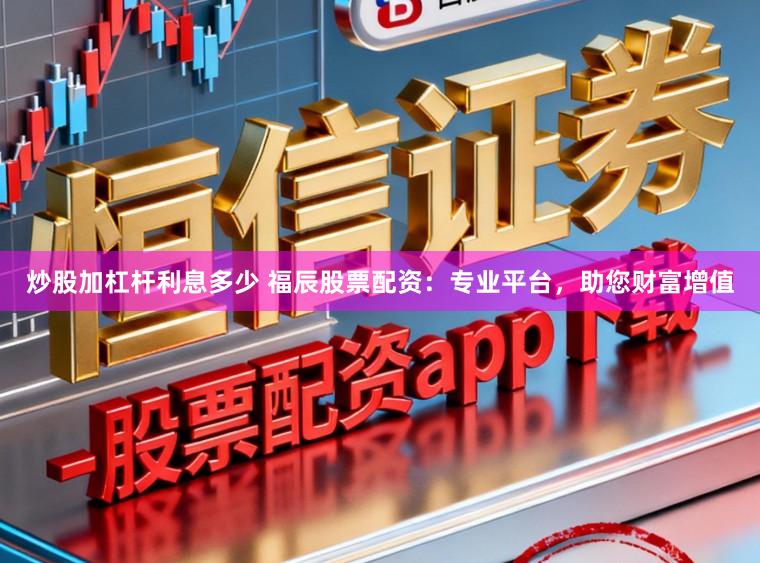炒股加杠杆利息多少 福辰股票配资：专业平台，助您财富增值