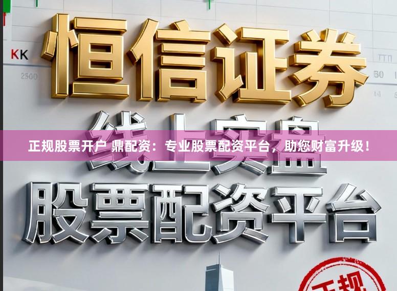 正规股票开户 鼎配资：专业股票配资平台，助您财富升级！