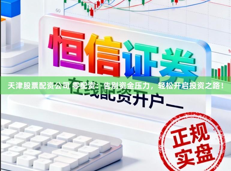 天津股票配资公司 零配资：告别资金压力，轻松开启投资之路！