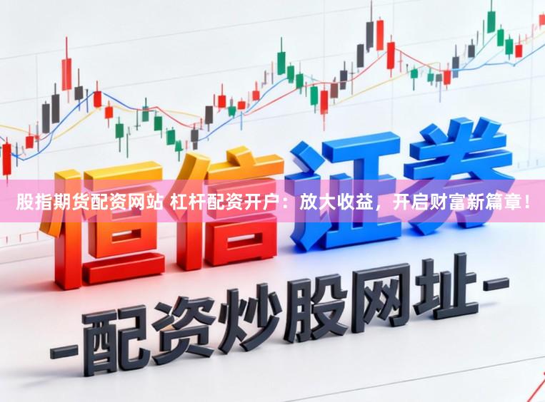 股指期货配资网站 杠杆配资开户：放大收益，开启财富新篇章！