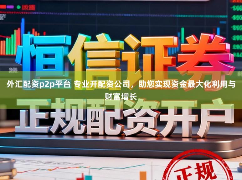 外汇配资p2p平台 专业开配资公司，助您实现资金最大化利用与财富增长