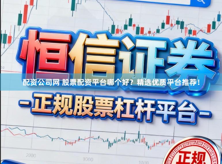 配资公司网 股票配资平台哪个好？精选优质平台推荐！