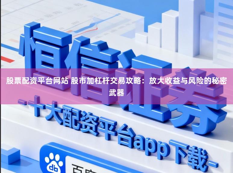 股票配资平台网站 股市加杠杆交易攻略：放大收益与风险的秘密武器