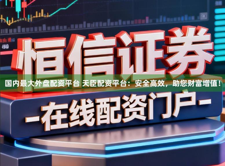 国内最大外盘配资平台 天臣配资平台：安全高效，助您财富增值！