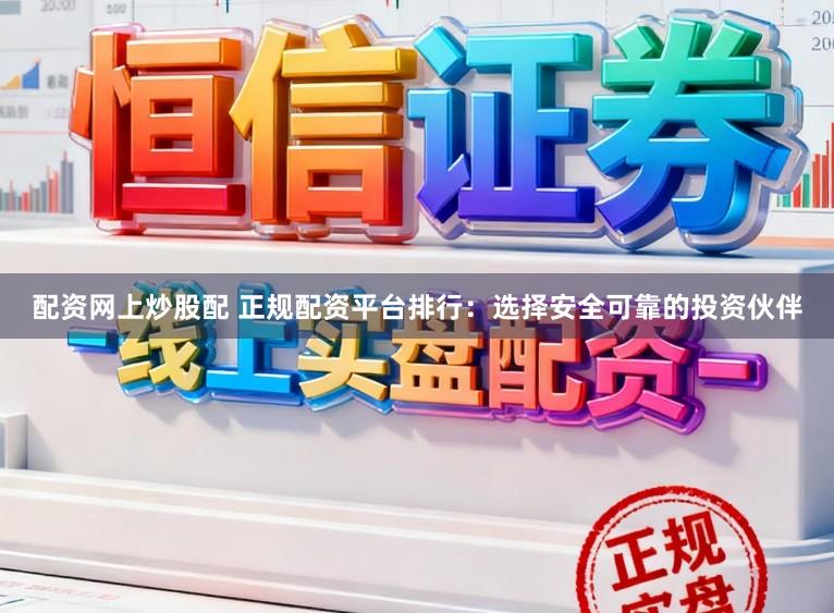 配资网上炒股配 正规配资平台排行：选择安全可靠的投资伙伴