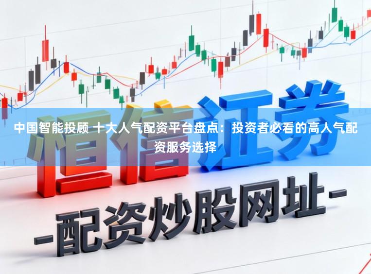 中国智能投顾 十大人气配资平台盘点：投资者必看的高人气配资服务选择