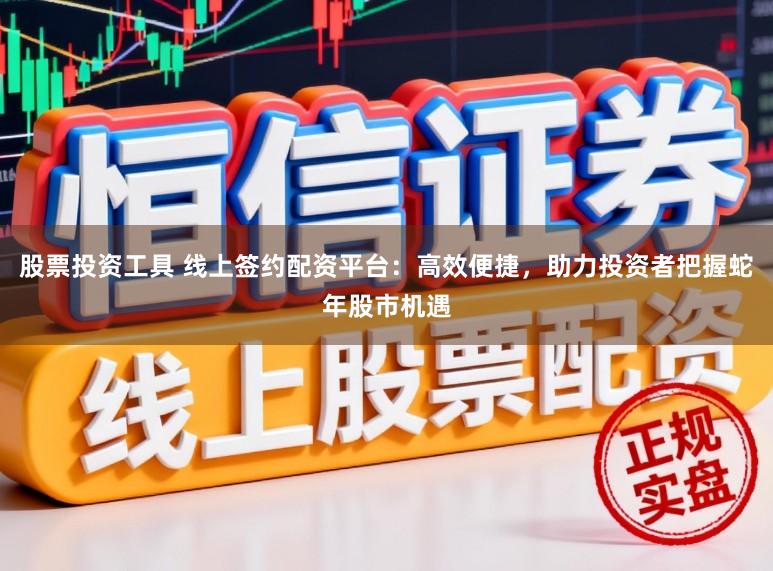 股票投资工具 线上签约配资平台：高效便捷，助力投资者把握蛇年股市机遇