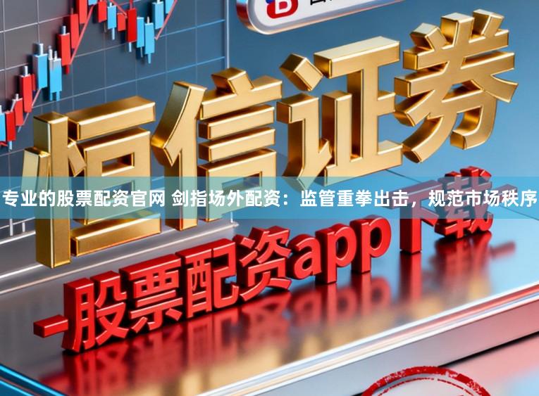 专业的股票配资官网 剑指场外配资：监管重拳出击，规范市场秩序