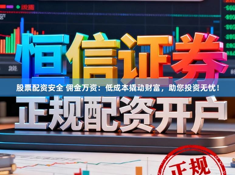 股票配资安全 佣金万资：低成本撬动财富，助您投资无忧！