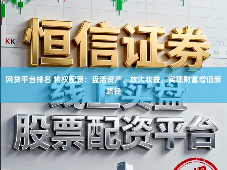网贷平台排名 物权配资：盘活资产，放大收益，实现财富增值新路径