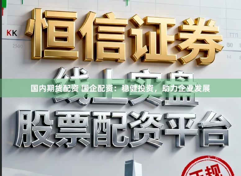 国内期货配资 国企配资：稳健投资，助力企业发展