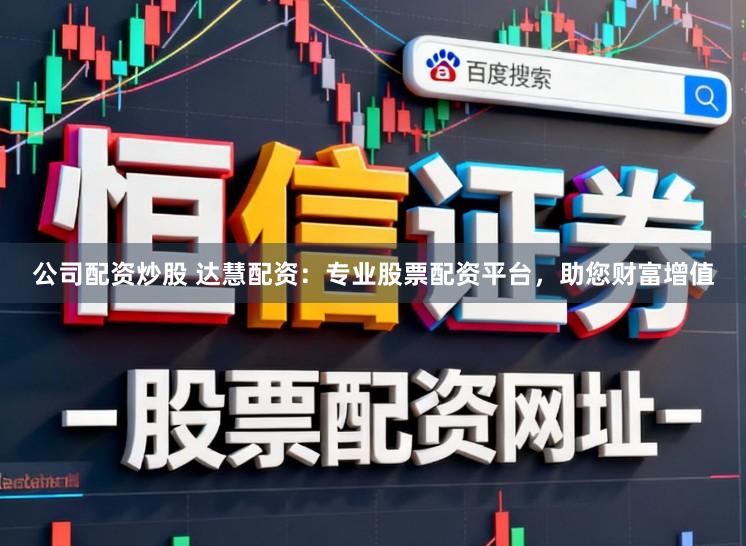 公司配资炒股 达慧配资：专业股票配资平台，助您财富增值