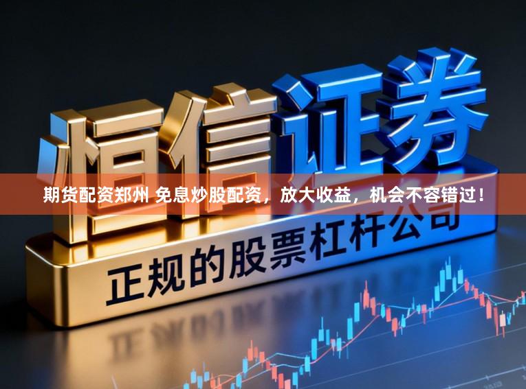 期货配资郑州 免息炒股配资，放大收益，机会不容错过！