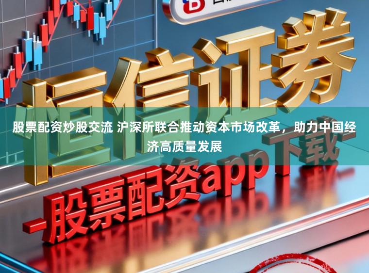 股票配资炒股交流 沪深所联合推动资本市场改革，助力中国经济高质量发展